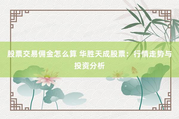 股票交易佣金怎么算 华胜天成股票:行情走势与投资分析