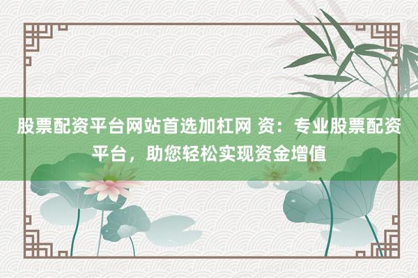 股票配资平台网站首选加杠网 资：专业股票配资平台，助您轻松实现资金增值
