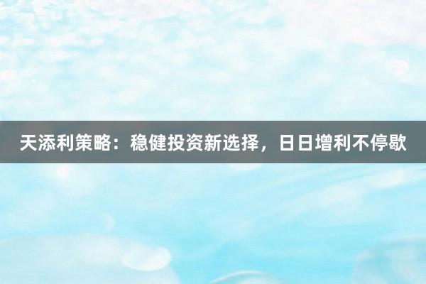 天添利策略：稳健投资新选择，日日增利不停歇