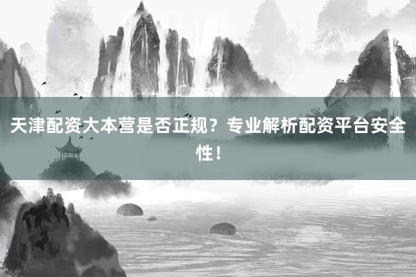 天津配资大本营是否正规？专业解析配资平台安全性！