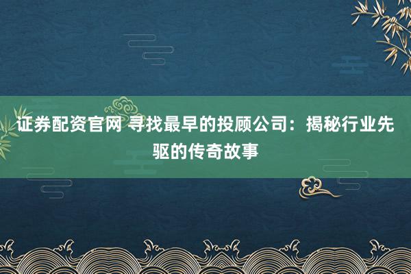 证券配资官网 寻找最早的投顾公司：揭秘行业先驱的传奇故事