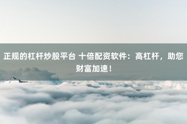 正规的杠杆炒股平台 十倍配资软件：高杠杆，助您财富加速！