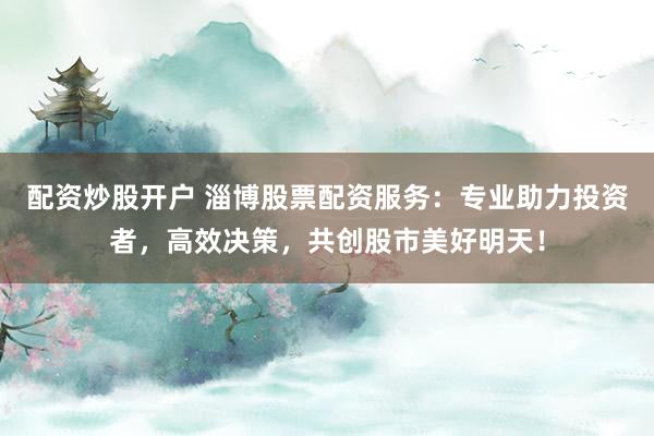 配资炒股开户 淄博股票配资服务：专业助力投资者，高效决策，共创股市美好明天！