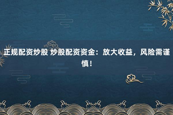 正规配资炒股 炒股配资资金：放大收益，风险需谨慎！