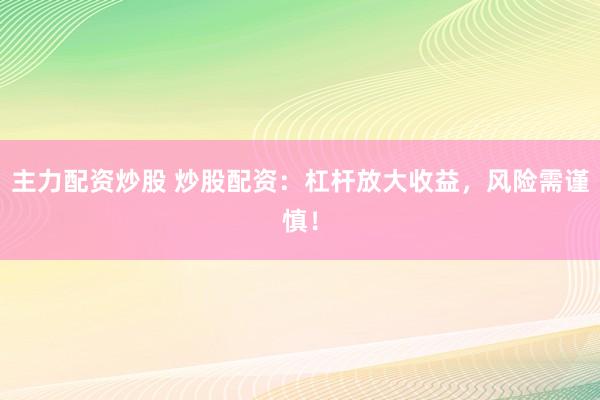 主力配资炒股 炒股配资：杠杆放大收益，风险需谨慎！