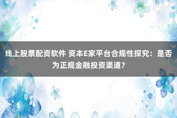 线上股票配资软件 资本E家平台合规性探究：是否为正规金融投资渠道？