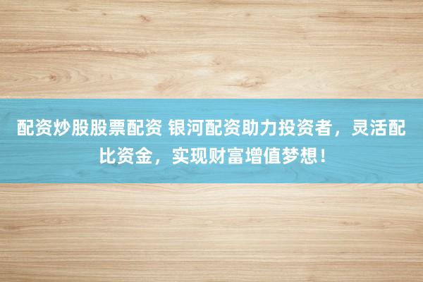 配资炒股股票配资 银河配资助力投资者，灵活配比资金，实现财富增值梦想！