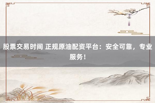 股票交易时间 正规原油配资平台：安全可靠，专业服务！