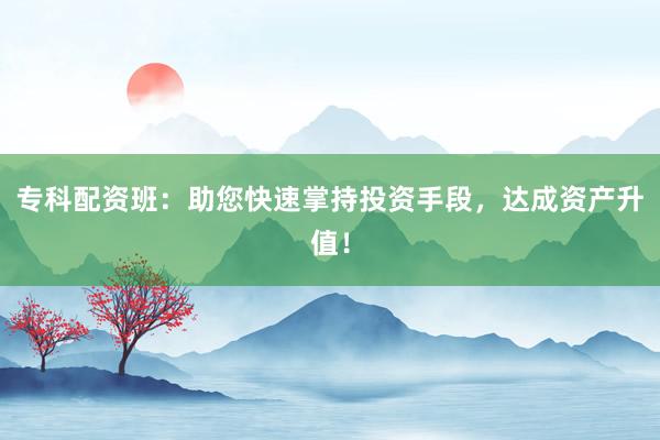 专科配资班:助您快速掌持投资手段,达成资产升值!