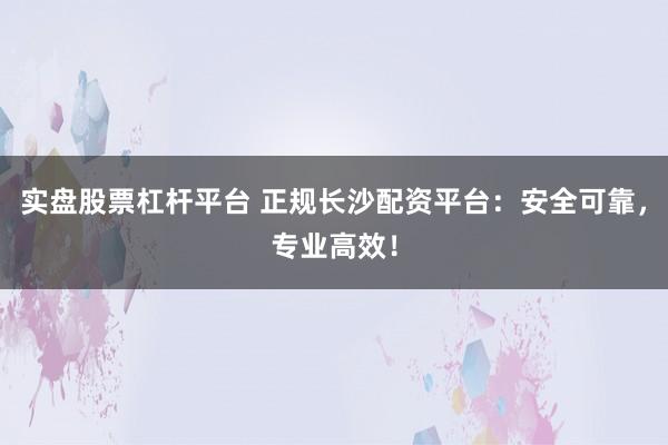 实盘股票杠杆平台 正规长沙配资平台：安全可靠，专业高效！
