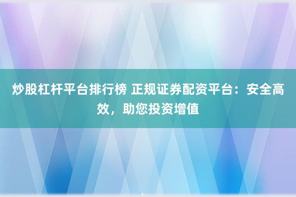 炒股杠杆平台排行榜 正规证券配资平台:安全高效,助您投资增值