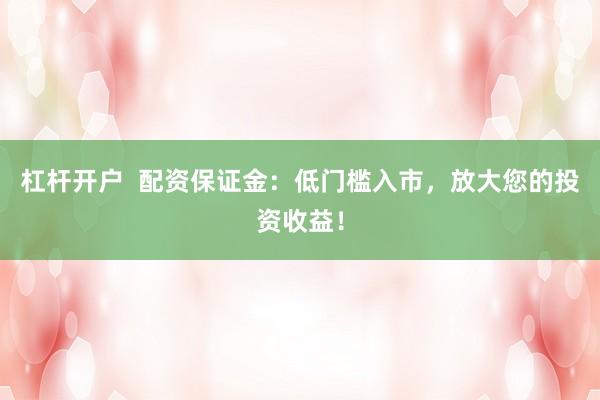 杠杆开户  配资保证金：低门槛入市，放大您的投资收益！