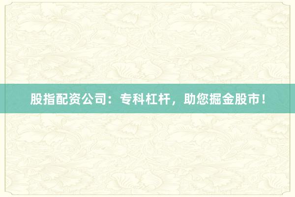 股指配资公司：专科杠杆，助您掘金股市！