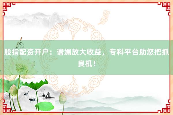 股指配资开户:谮媚放大收益,专科平台助您把抓良机!