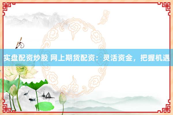 实盘配资炒股 网上期货配资：灵活资金，把握机遇