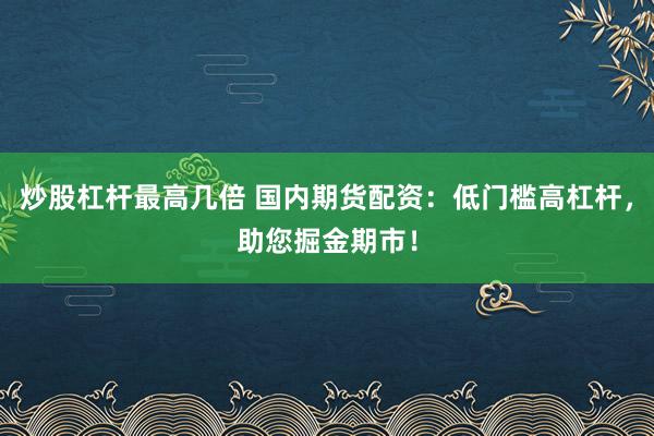 炒股杠杆最高几倍 国内期货配资:低门槛高杠杆,助您掘金期市!