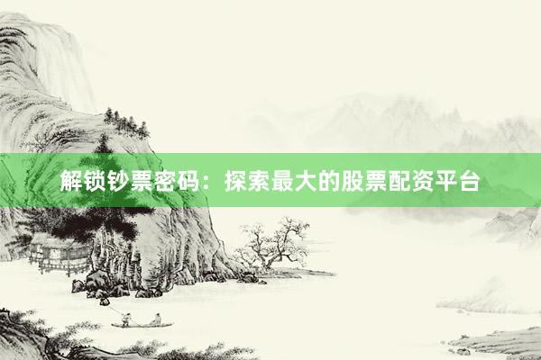 解锁钞票密码:探索最大的股票配资平台