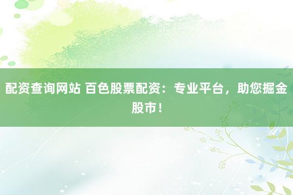 配资查询网站 百色股票配资：专业平台，助您掘金股市！