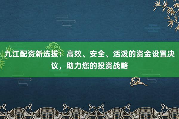 九江配资新选拔：高效、安全、活泼的资金设置决议，助力您的投资战略