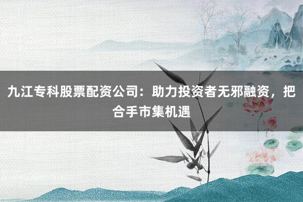 九江专科股票配资公司：助力投资者无邪融资，把合手市集机遇