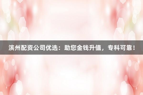 滨州配资公司优选：助您金钱升值，专科可靠！