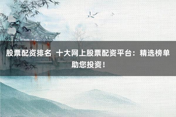 股票配资排名 十大网上股票配资平台:精选榜单助您投资!