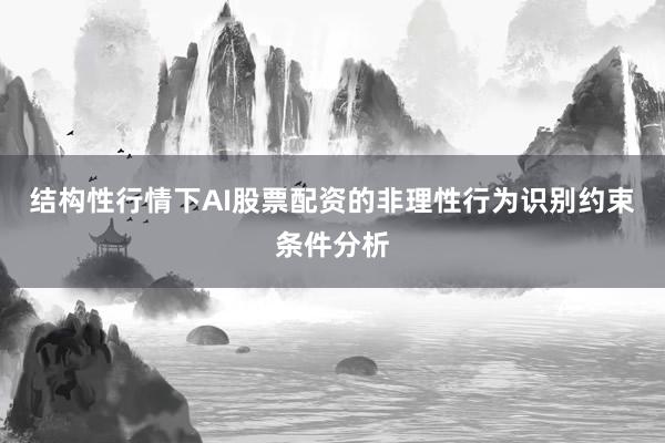结构性行情下AI股票配资的非理性行为识别约束条件分析