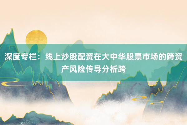 深度专栏:线上炒股配资在大中华股票市场的跨资产风险传导分析跨