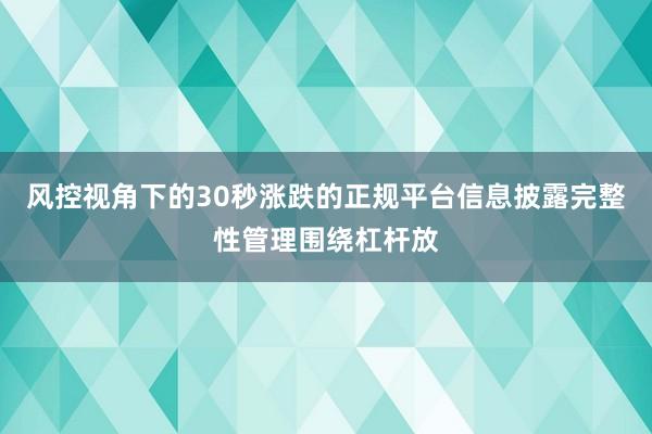 风控视角下的30秒涨跌的正规平台信息披露完整性管理围绕杠杆放