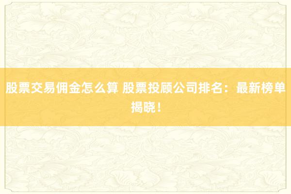 股票交易佣金怎么算 股票投顾公司排名:最新榜单揭晓!