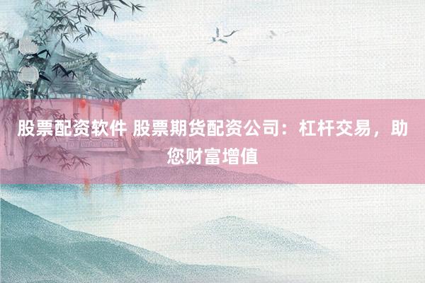 股票配资软件 股票期货配资公司:杠杆交易,助您财富增值