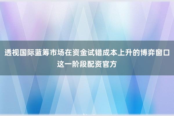 透视国际蓝筹市场在资金试错成本上升的博弈窗口这一阶段配资官方