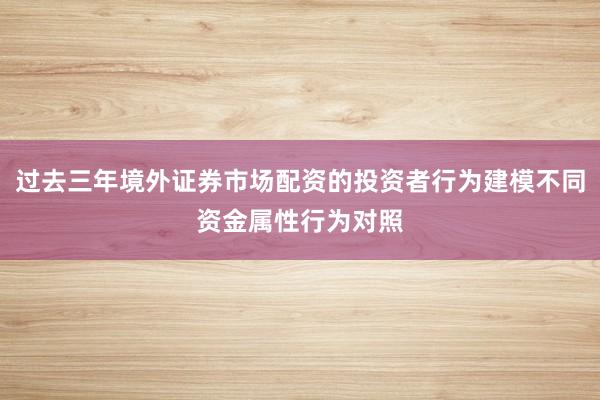 过去三年境外证券市场配资的投资者行为建模不同资金属性行为对照