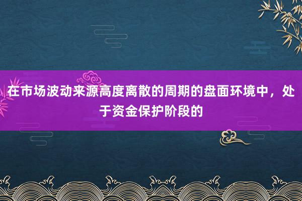在市场波动来源高度离散的周期的盘面环境中,处于资金保护阶段的