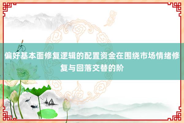 偏好基本面修复逻辑的配置资金在围绕市场情绪修复与回落交替的阶