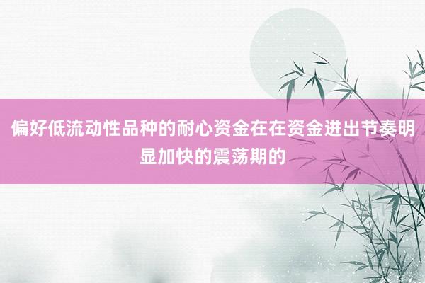 偏好低流动性品种的耐心资金在在资金进出节奏明显加快的震荡期的