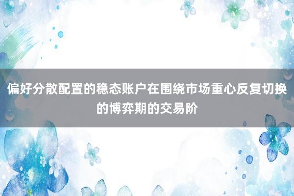 偏好分散配置的稳态账户在围绕市场重心反复切换的博弈期的交易阶