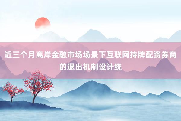 近三个月离岸金融市场场景下互联网持牌配资券商的退出机制设计统