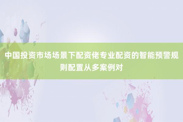 中国投资市场场景下配资佬专业配资的智能预警规则配置从多案例对