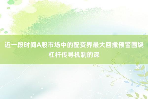 近一段时间A股市场中的配资界最大回撤预警围绕杠杆传导机制的深