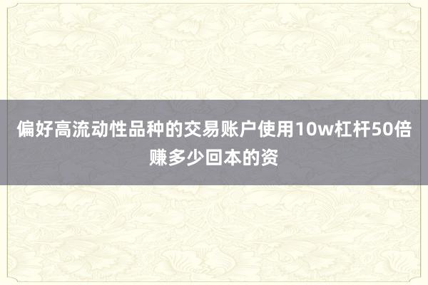 偏好高流动性品种的交易账户使用10w杠杆50倍赚多少回本的资