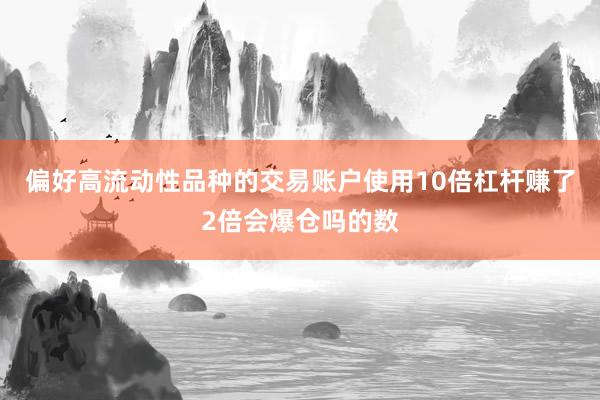 偏好高流动性品种的交易账户使用10倍杠杆赚了2倍会爆仓吗的数