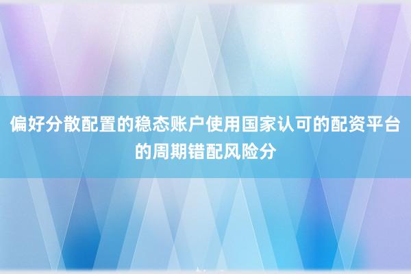 偏好分散配置的稳态账户使用国家认可的配资平台的周期错配风险分