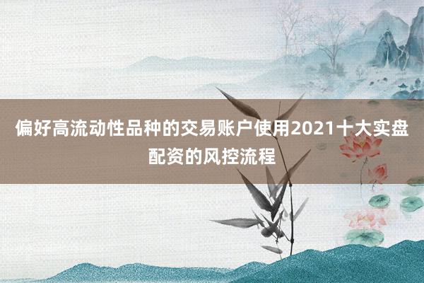 偏好高流动性品种的交易账户使用2021十大实盘配资的风控流程