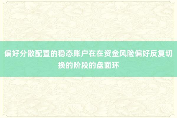 偏好分散配置的稳态账户在在资金风险偏好反复切换的阶段的盘面环