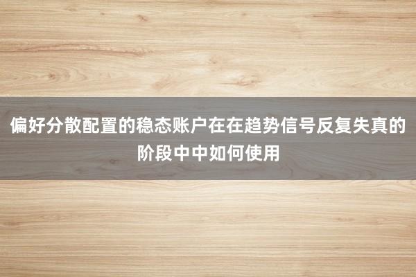 偏好分散配置的稳态账户在在趋势信号反复失真的阶段中中如何使用