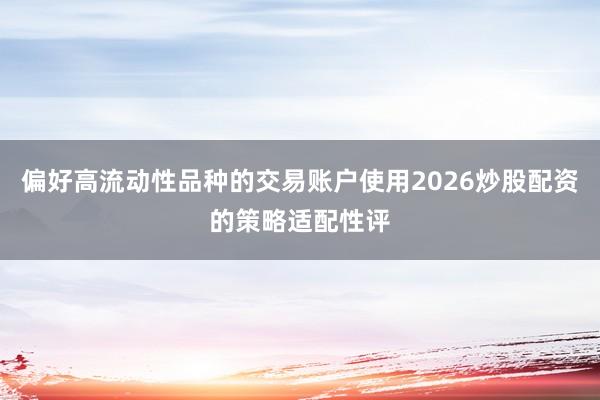 偏好高流动性品种的交易账户使用2026炒股配资的策略适配性评