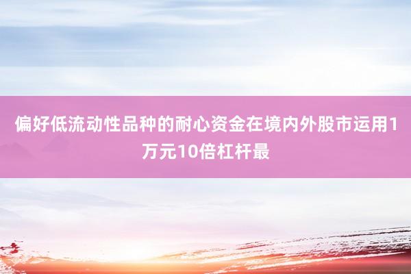 偏好低流动性品种的耐心资金在境内外股市运用1万元10倍杠杆最