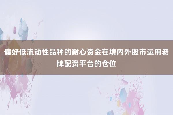 偏好低流动性品种的耐心资金在境内外股市运用老牌配资平台的仓位