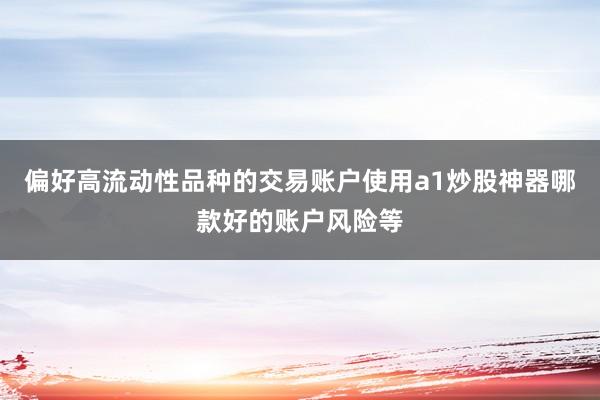 偏好高流动性品种的交易账户使用a1炒股神器哪款好的账户风险等